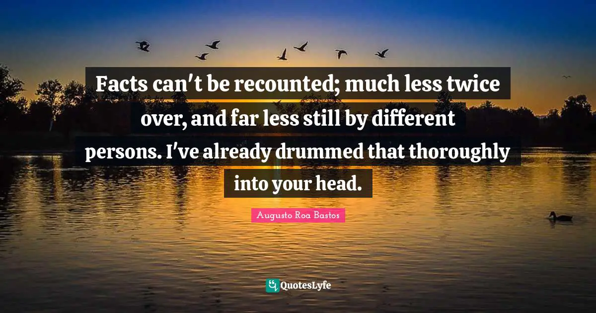 Augusto Roa Bastos Quotes: "Facts can't be recounted; much less twice over, and far less still by different persons. I've already drummed that thoroughly into your head."