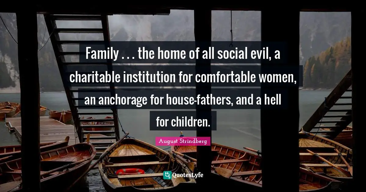 Family . . . the home of all social evil, a charitable institution for comfortable women, an anchorage for house-fathers, and a hell for children.