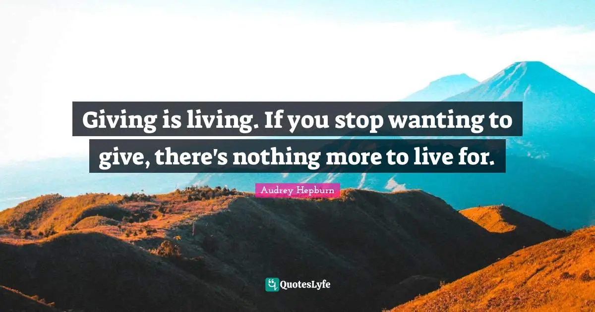 Audrey Hepburn Quotes: "Giving is living. If you stop wanting to give, there's nothing more to live for."