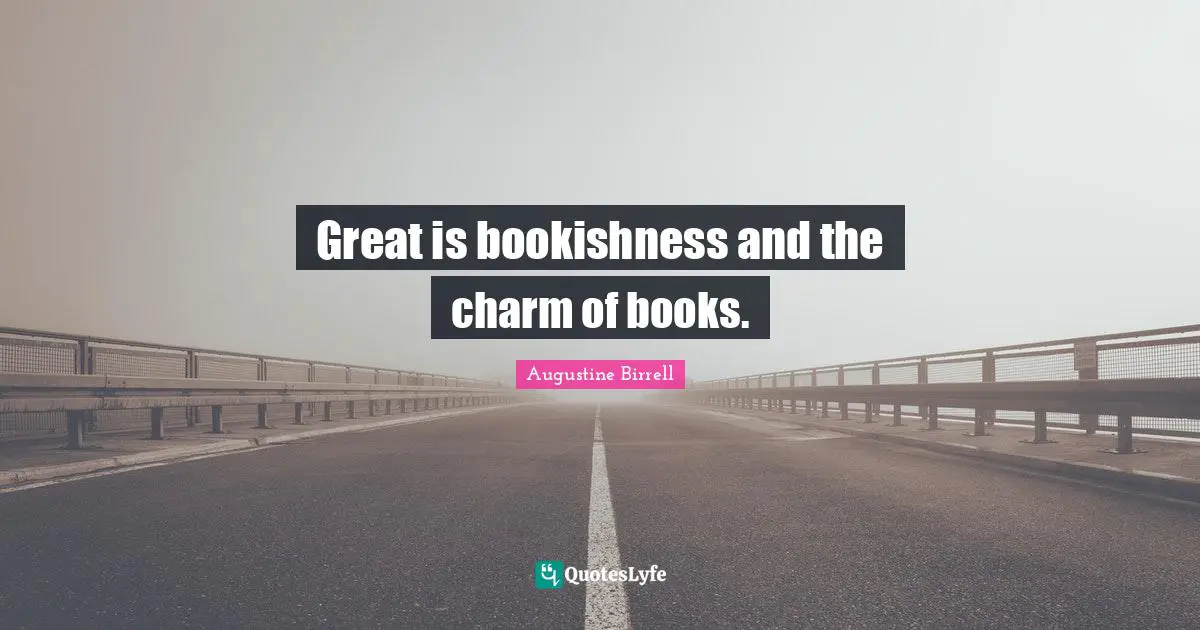 Great is bookishness and the charm of books.