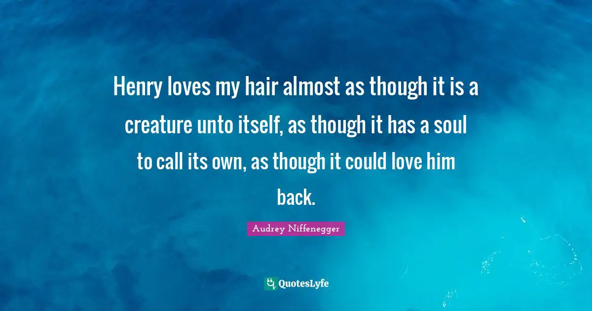 Henry loves my hair almost as though it is a creature unto itself, as though it has a soul to call its own, as though it could love him back.