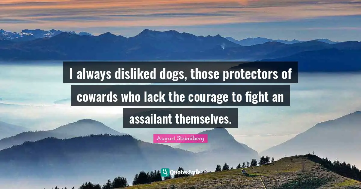 I always disliked dogs, those protectors of cowards who lack the courage to fight an assailant themselves.