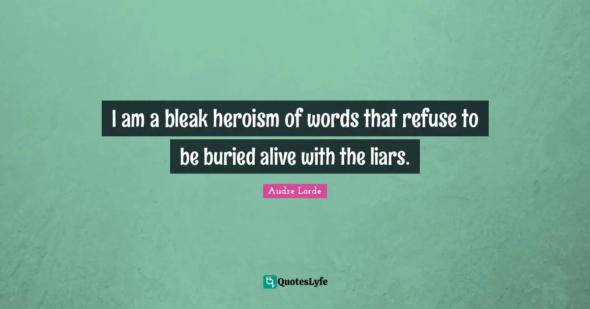Lorde Quotes: "I am a bleak heroism of words that refuse to be buried alive with the liars."