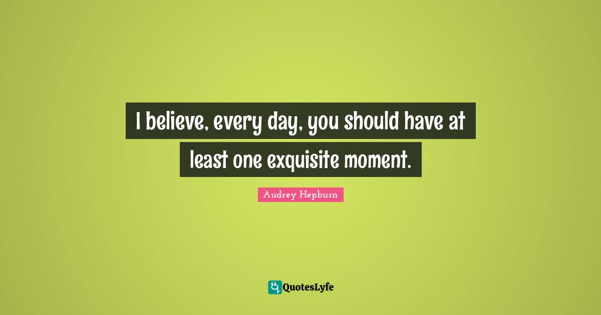 Audrey Hepburn Quotes: I believe, every day, you should have at least one exquisite moment.