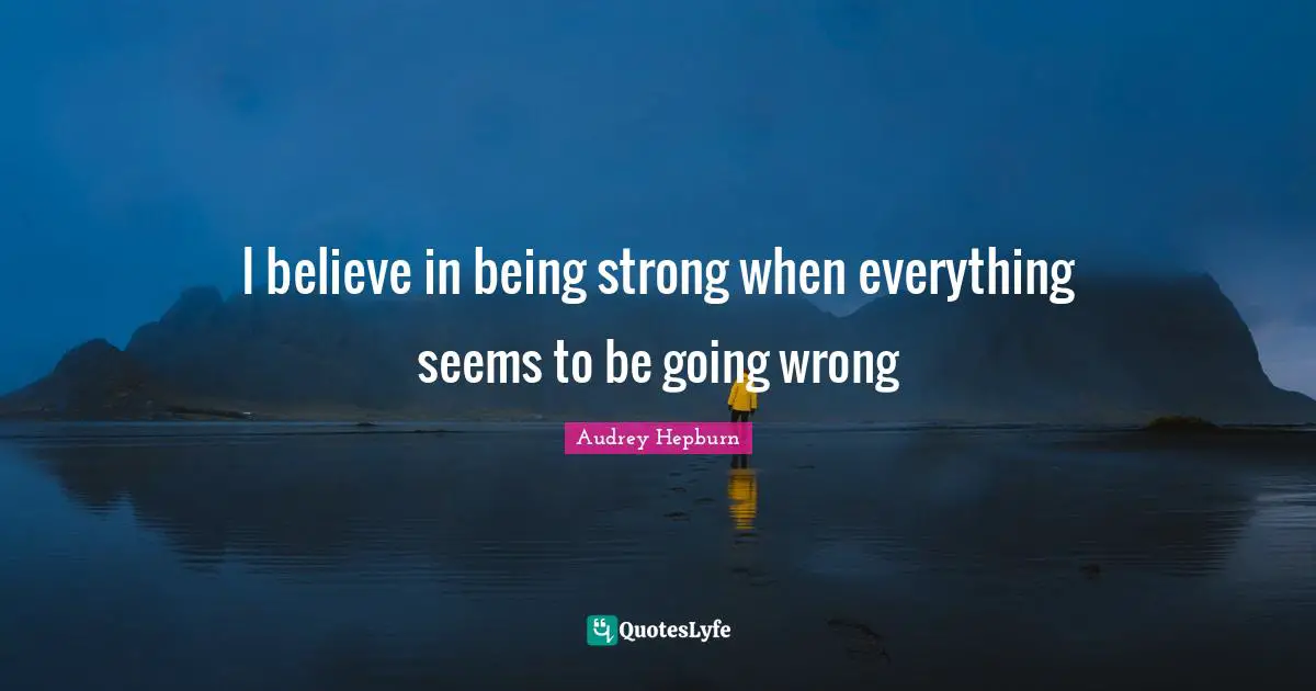 Audrey Hepburn Quotes: I believe in being strong when everything seems to be going wrong