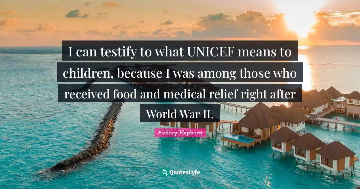 Audrey Hepburn Quotes: I can testify to what UNICEF means to children, because I was among those who received food and medical relief right after World War II.