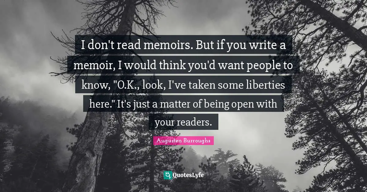 I don't read memoirs. But if you write a memoir, I would think you'd want people to know, "O.K., look, I've taken some liberties here." It's just a matter of being open with your readers.