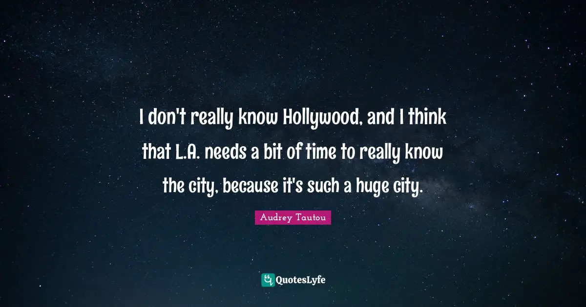 I don't really know Hollywood, and I think that L.A. needs a bit of time to really know the city, because it's such a huge city.