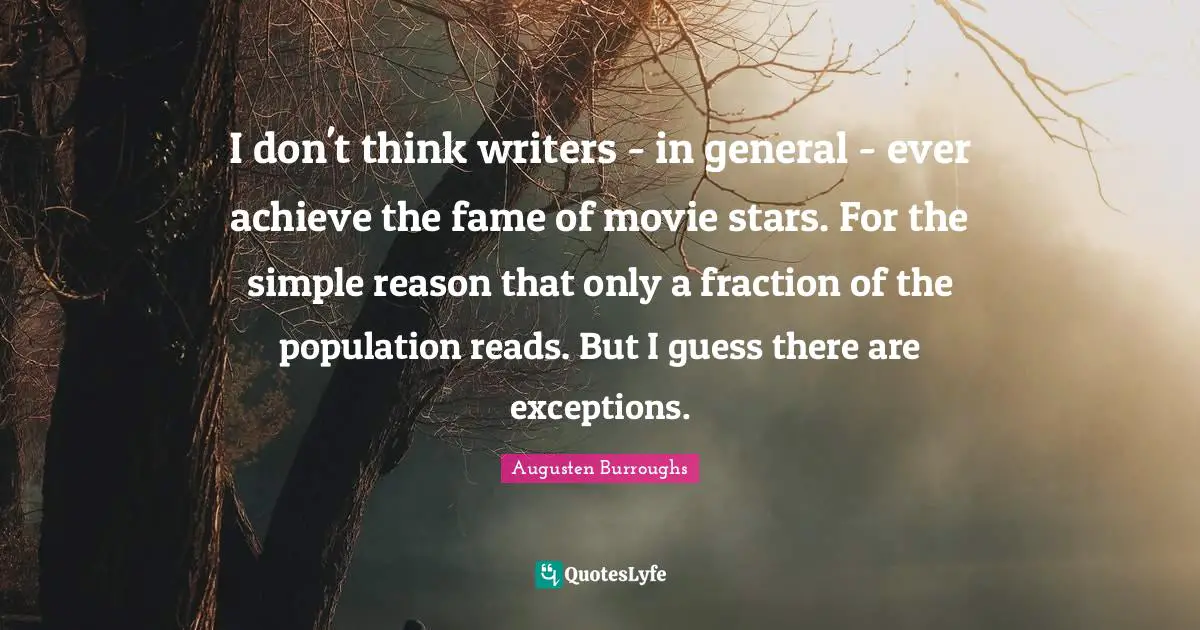 I don't think writers - in general - ever achieve the fame of movie stars. For the simple reason that only a fraction of the population reads. But I guess there are exceptions.