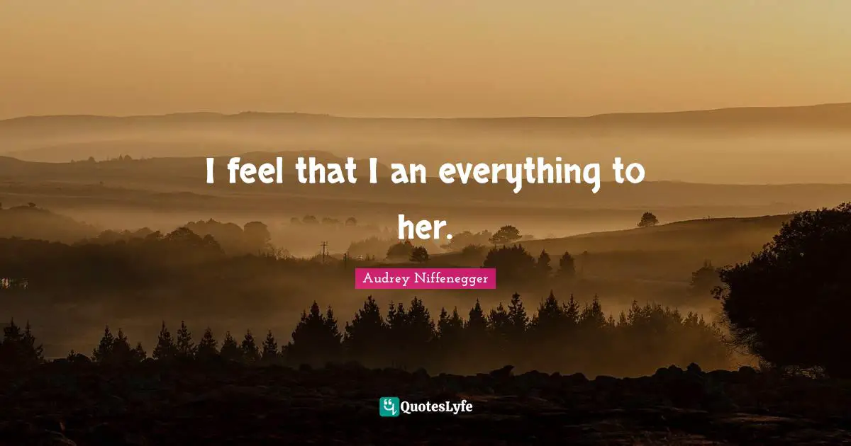 I feel that I an everything to her.