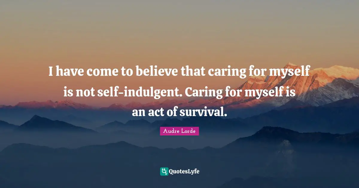 Survival Quotes: "I have come to believe that caring for myself is not self-indulgent. Caring for myself is an act of survival."