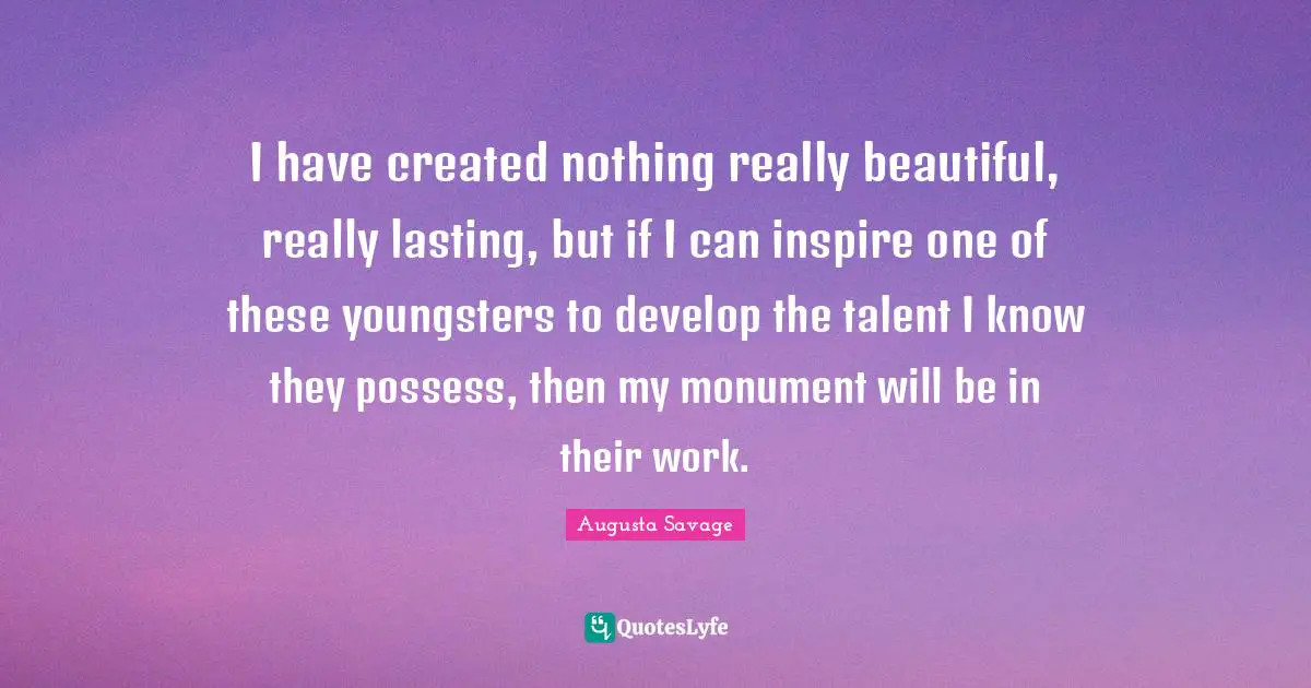 Inspire Quotes: "I have created nothing really beautiful, really lasting, but if I can inspire one of these youngsters to develop the talent I know they possess, then my monument will be in their work."