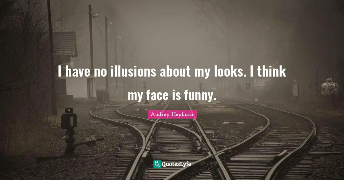 Audrey Hepburn Quotes: "I have no illusions about my looks. I think my face is funny."