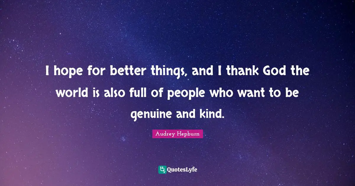 Audrey Hepburn Quotes: "I hope for better things, and I thank God the world is also full of people who want to be genuine and kind."