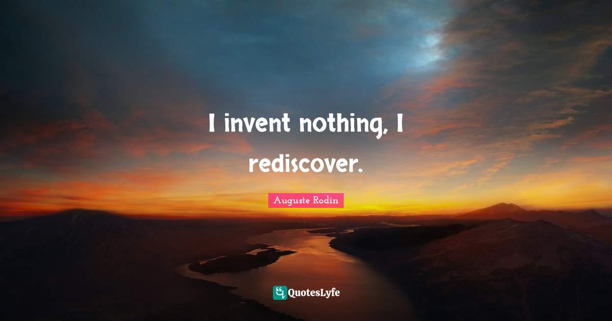 I invent nothing, I rediscover.