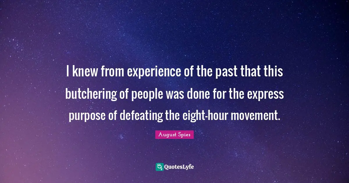 I knew from experience of the past that this butchering of people was done for the express purpose of defeating the eight-hour movement.