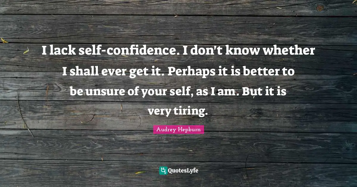 Audrey Hepburn Quotes: "I lack self-confidence. I don't know whether I shall ever get it. Perhaps it is better to be unsure of your self, as I am. But it is very tiring."