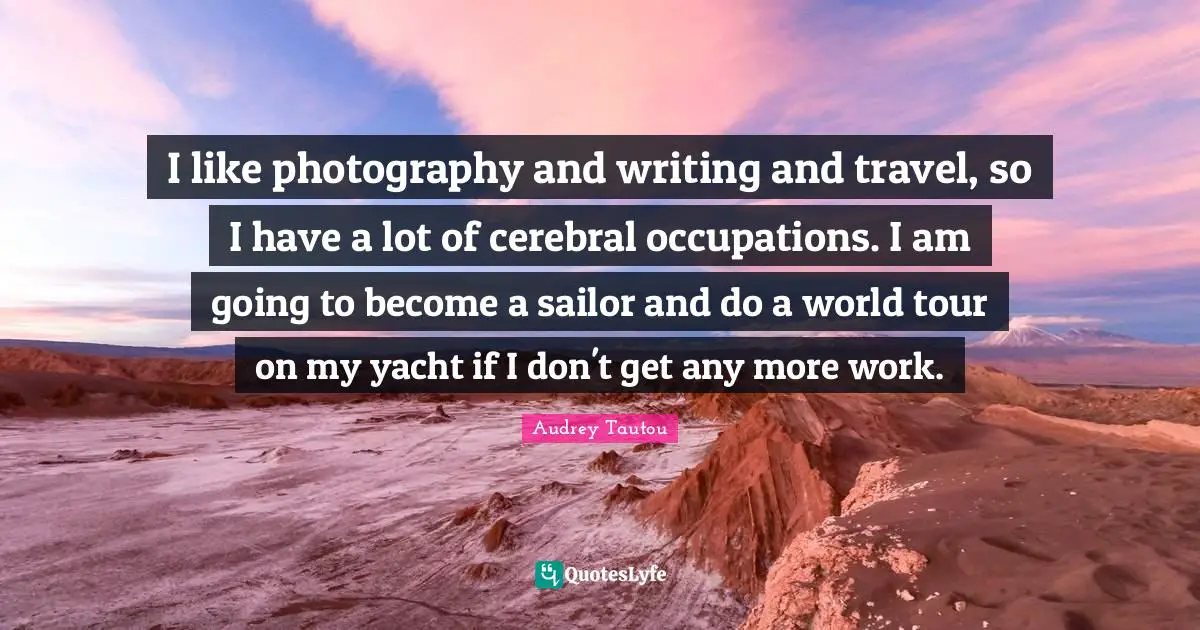 Cerebral Quotes: "I like photography and writing and travel, so I have a lot of cerebral occupations. I am going to become a sailor and do a world tour on my yacht if I don't get any more work."