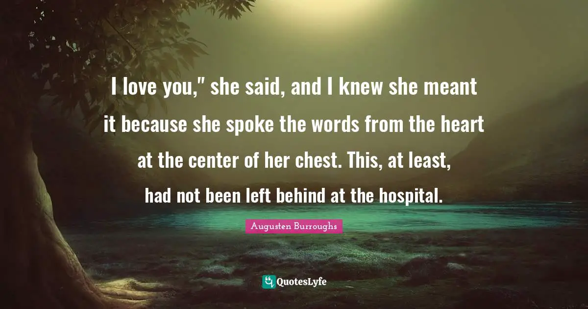 Spokes Quotes: "I love you," she said, and I knew she meant it because she spoke the words from the heart at the center of her chest. This, at least, had not been left behind at the hospital."