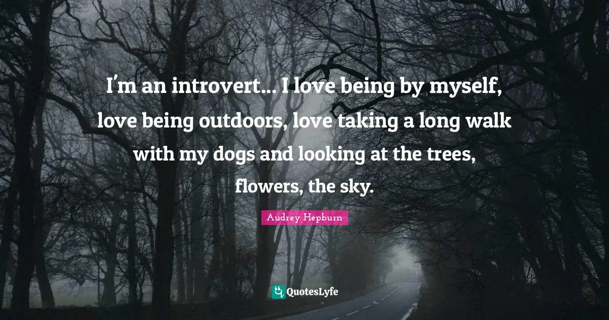 Audrey Hepburn Quotes: "I'm an introvert... I love being by myself, love being outdoors, love taking a long walk with my dogs and looking at the trees, flowers, the sky."