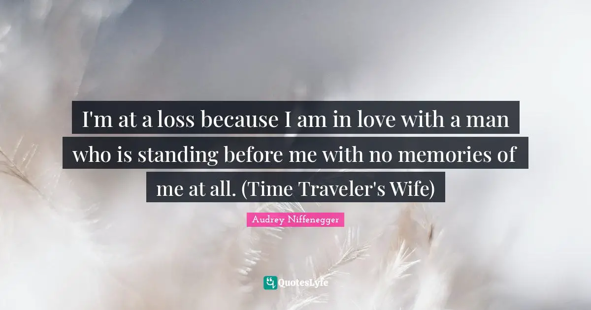 Audrey Niffenegger Quotes: I'm at a loss because I am in love with a man who is standing before me with no memories of me at all. (Time Traveler's Wife)