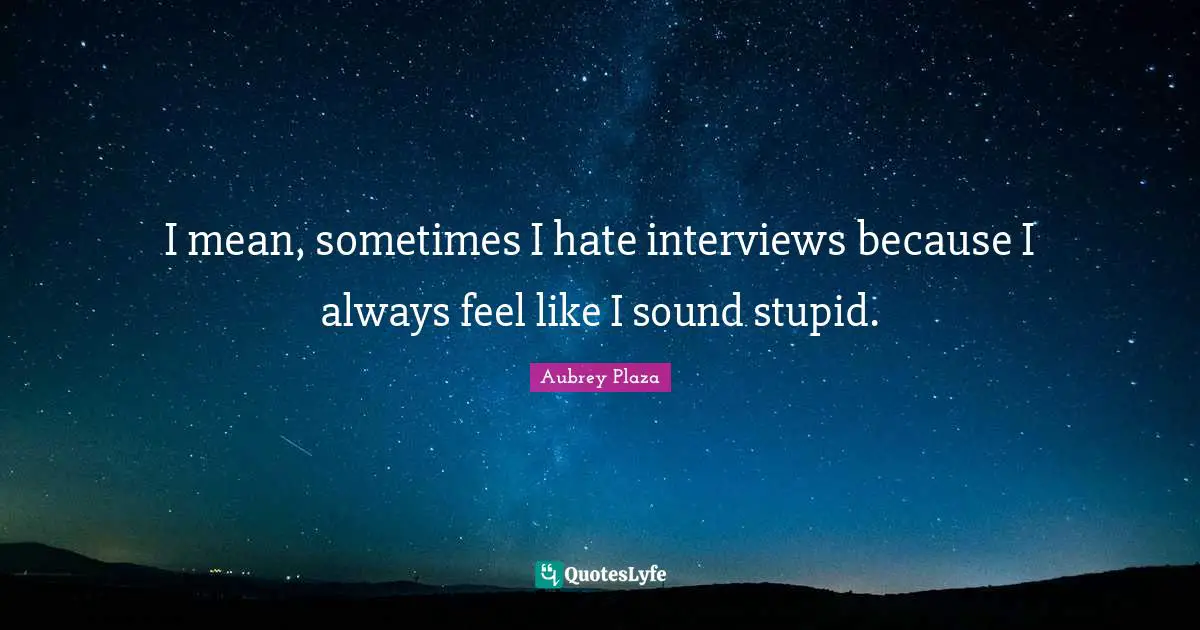 I mean, sometimes I hate interviews because I always feel like I sound stupid.