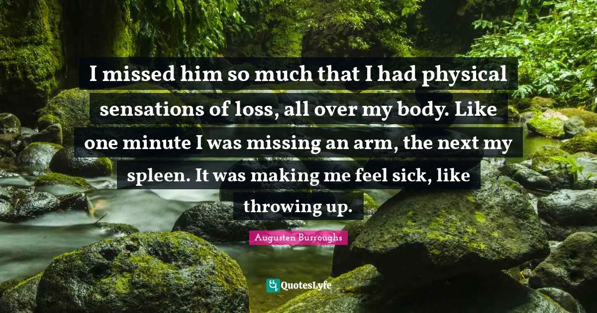 Throwing Up Quotes: "I missed him so much that I had physical sensations of loss, all over my body. Like one minute I was missing an arm, the next my spleen. It was making me feel sick, like throwing up."