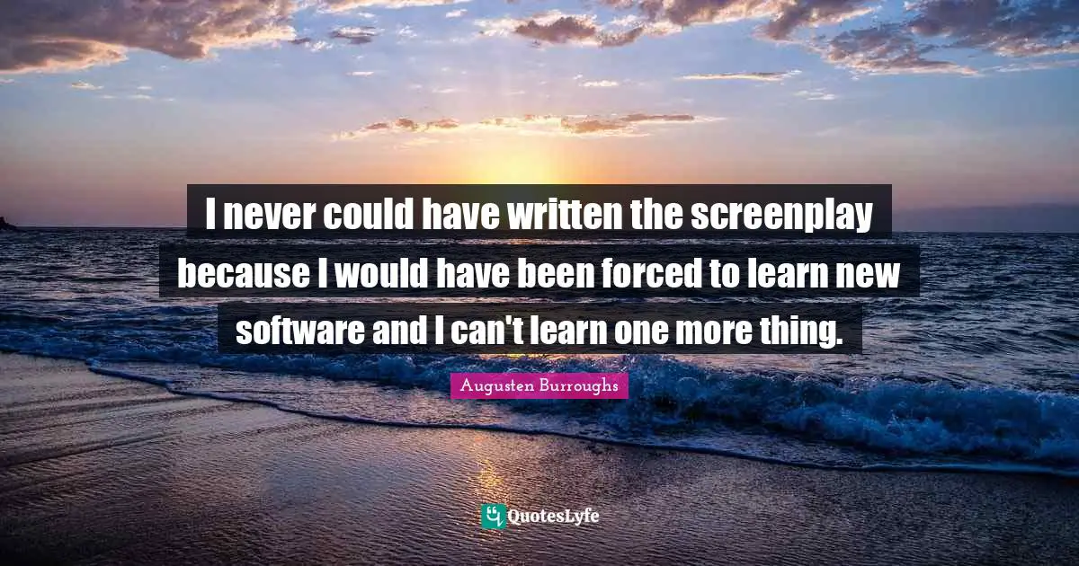I never could have written the screenplay because I would have been forced to learn new software and I can't learn one more thing.