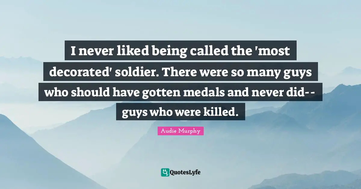 I never liked being called the 'most decorated' soldier. There were so many guys who should have gotten medals and never did-- guys who were killed.