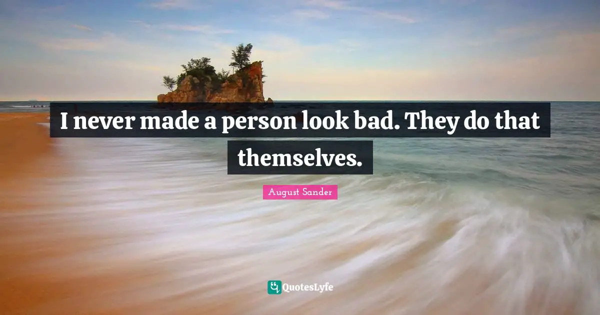 I never made a person look bad. They do that themselves.