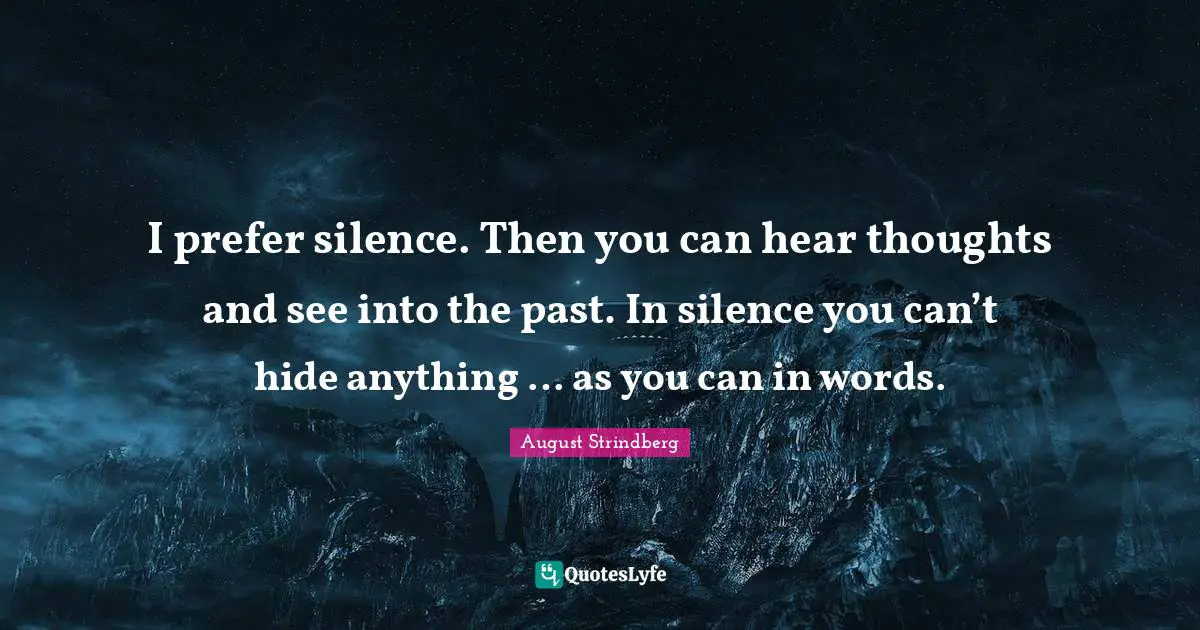 I prefer silence. Then you can hear thoughts and see into the past. In silence you can’t hide anything … as you can in words.