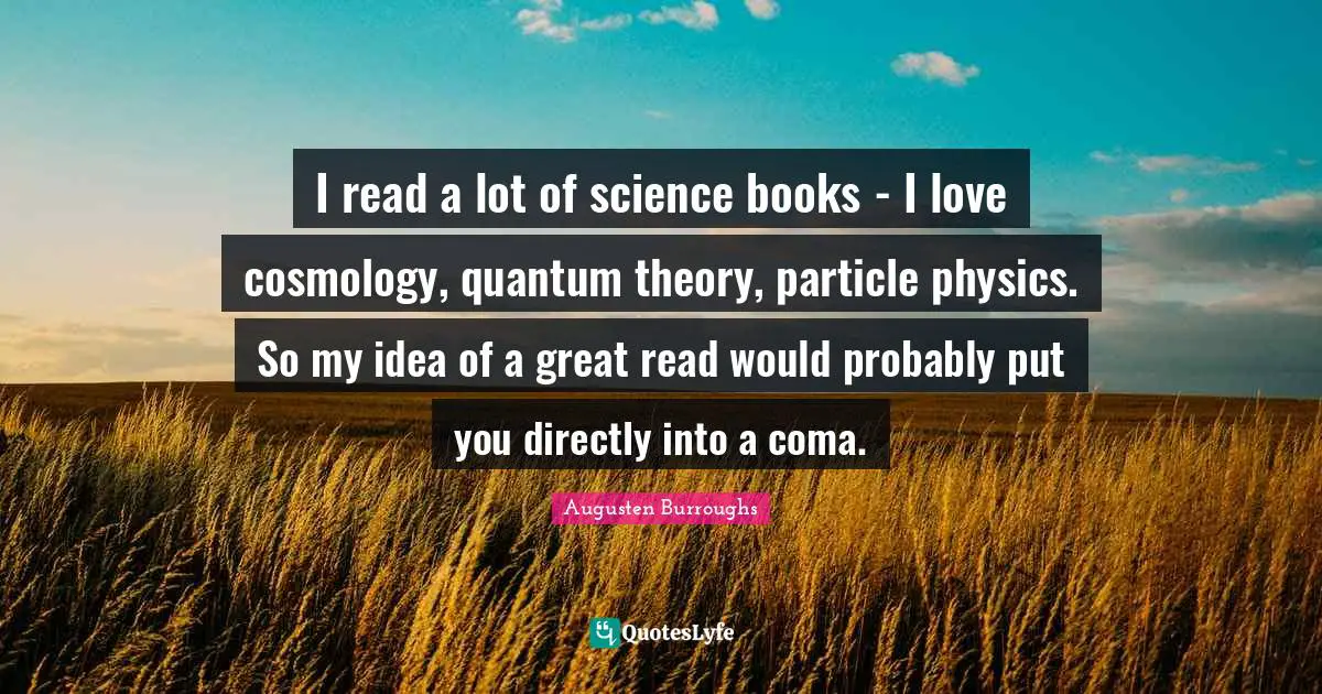 Particle Quotes: "I read a lot of science books - I love cosmology, quantum theory, particle physics. So my idea of a great read would probably put you directly into a coma."