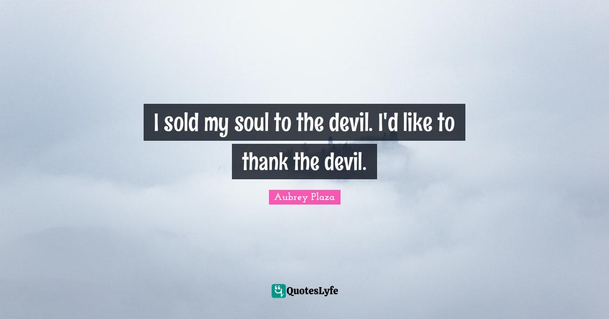 I sold my soul to the devil. I'd like to thank the devil.