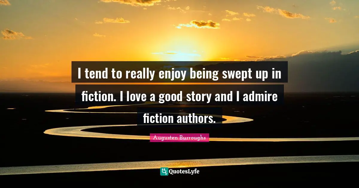 I tend to really enjoy being swept up in fiction. I love a good story and I admire fiction authors.