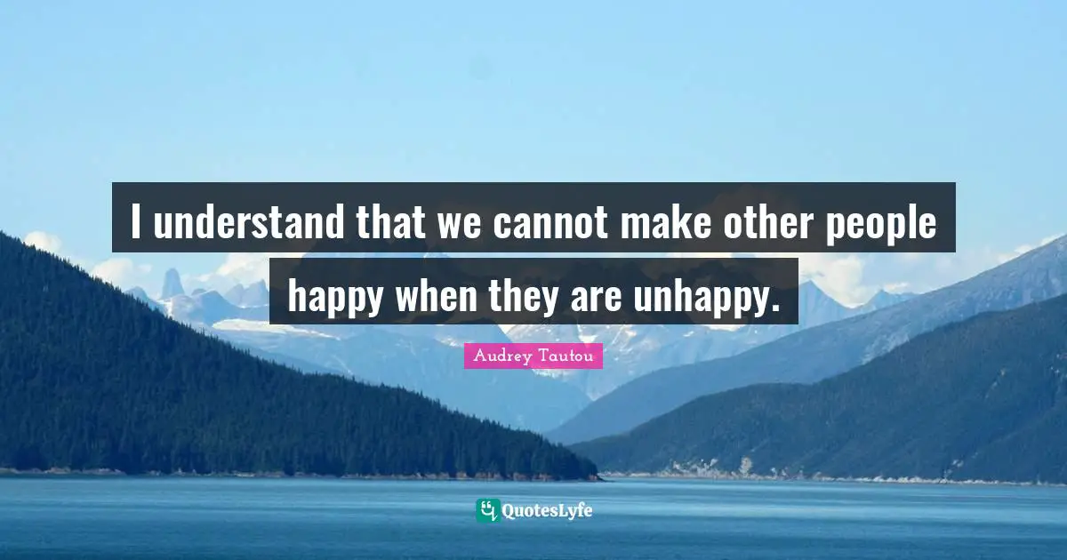 I understand that we cannot make other people happy when they are unhappy.