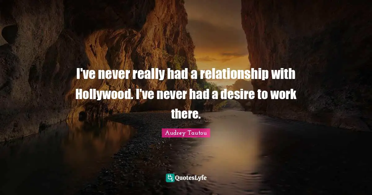 I've never really had a relationship with Hollywood. I've never had a desire to work there.