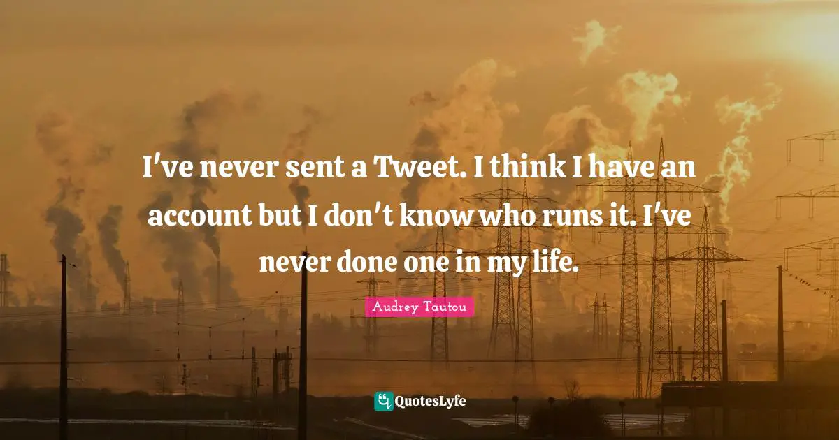 Tweet Quotes: "I've never sent a Tweet. I think I have an account but I don't know who runs it. I've never done one in my life."