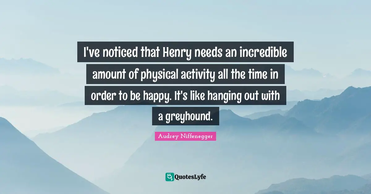 I've noticed that Henry needs an incredible amount of physical activity all the time in order to be happy. It's like hanging out with a greyhound.