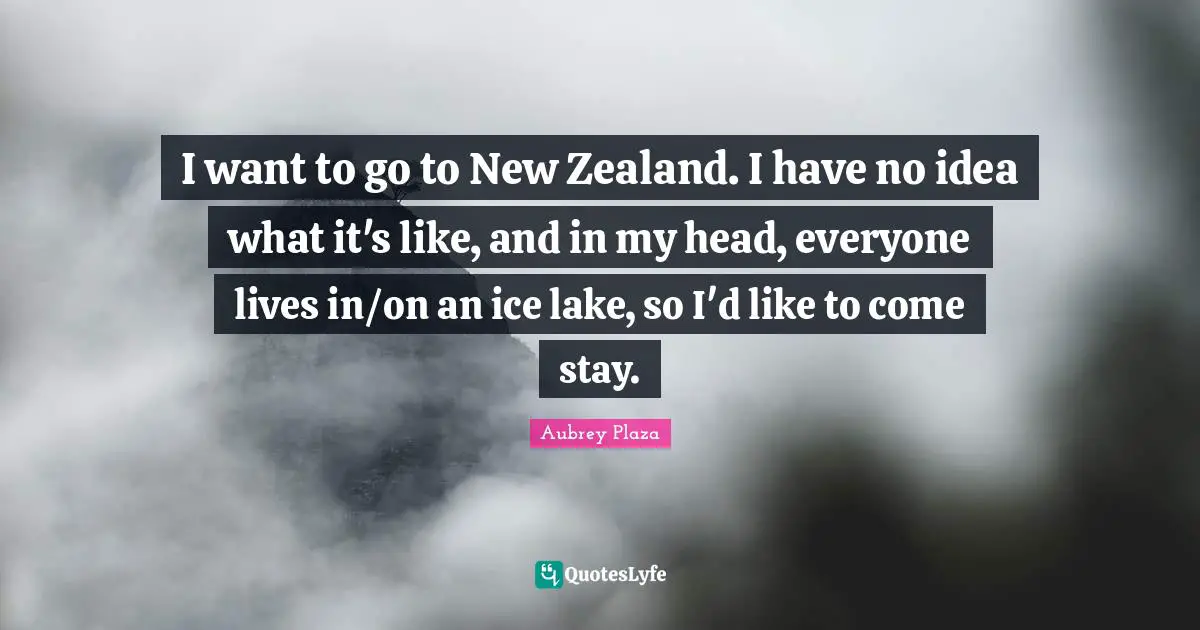 I want to go to New Zealand. I have no idea what it's like, and in my head, everyone lives in/on an ice lake, so I'd like to come stay.