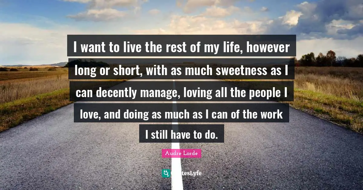 Sweetness Quotes: "I want to live the rest of my life, however long or short, with as much sweetness as I can decently manage, loving all the people I love, and doing as much as I can of the work I still have to do."