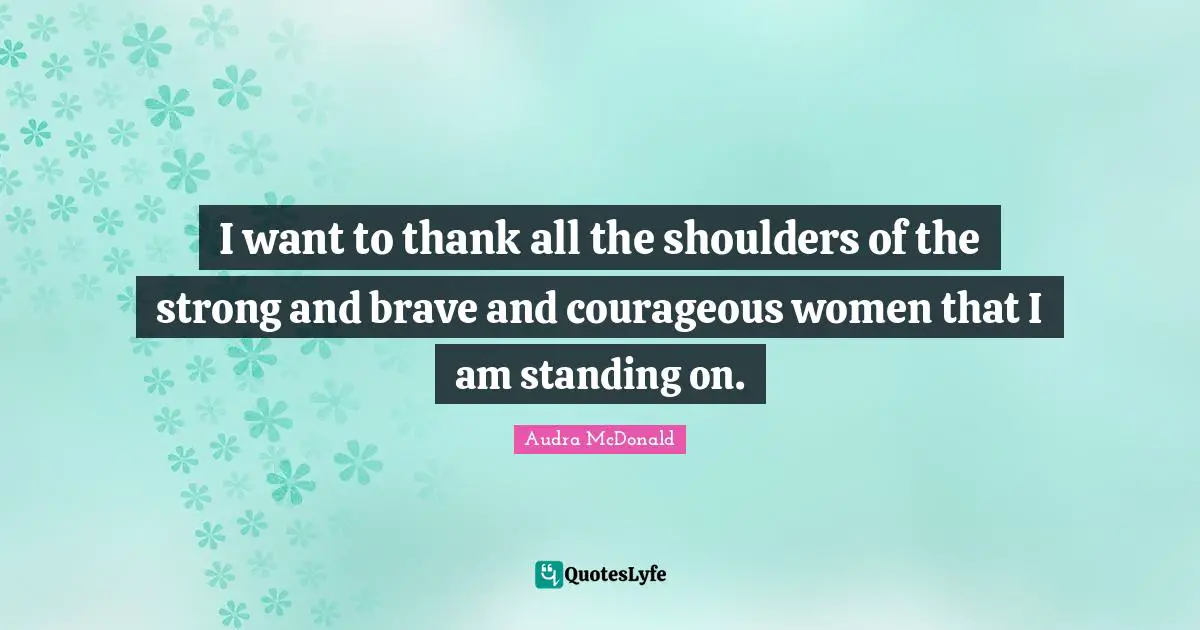 Audra McDonald Quotes: "I want to thank all the shoulders of the strong and brave and courageous women that I am standing on."