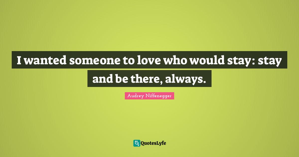 I wanted someone to love who would stay: stay and be there, always.