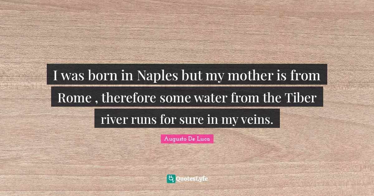 I was born in Naples but my mother is from Rome , therefore some water from the Tiber river runs for sure in my veins.