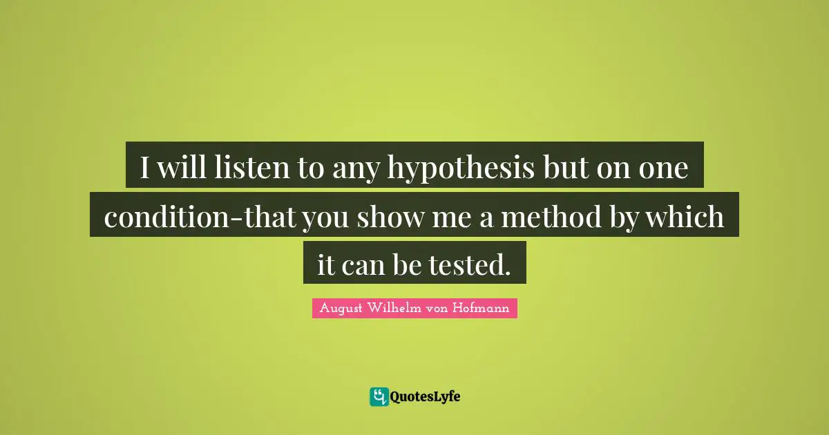 Hypothesis Quotes: "I will listen to any hypothesis but on one condition-that you show me a method by which it can be tested."