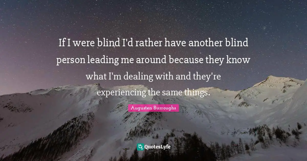 If I were blind I'd rather have another blind person leading me around because they know what I'm dealing with and they're experiencing the same things.