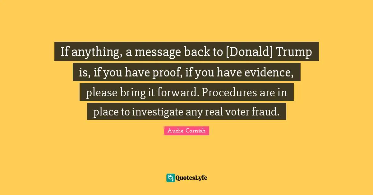 If anything, a message back to [Donald] Trump is, if you have proof, if you have evidence, please bring it forward. Procedures are in place to investigate any real voter fraud.