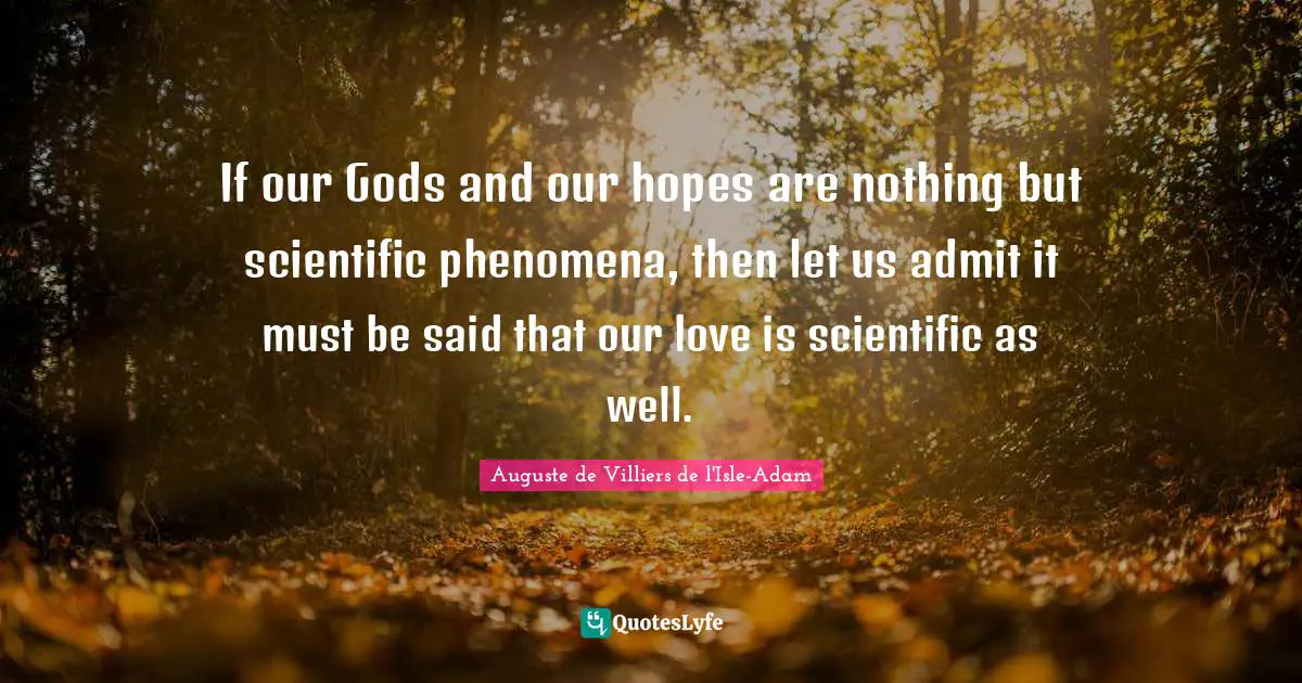 If our Gods and our hopes are nothing but scientific phenomena, then let us admit it must be said that our love is scientific as well.
