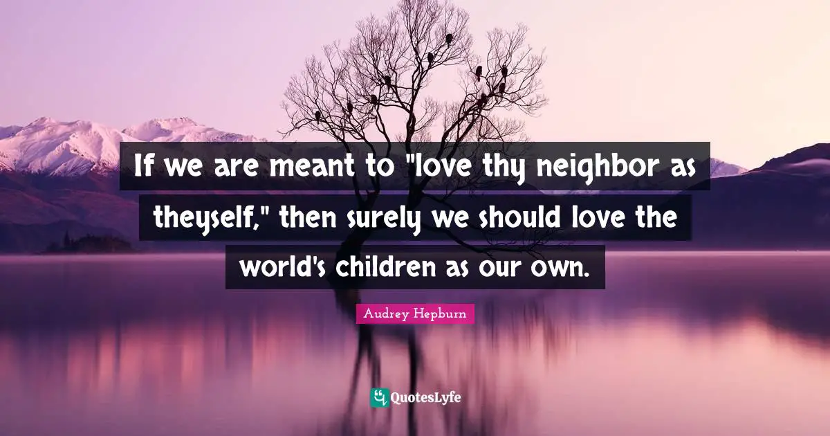 Audrey Hepburn Quotes: "If we are meant to "love thy neighbor as theyself," then surely we should love the world's children as our own."
