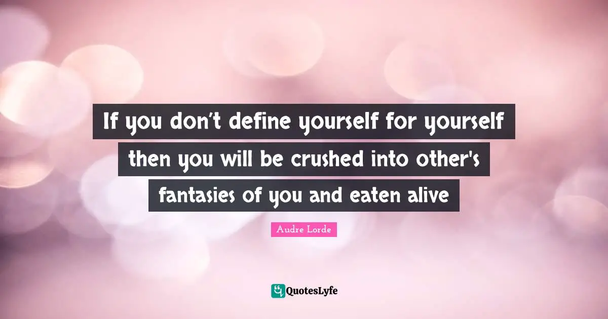 If you don’t define yourself for yourself then you will be crushed into other's fantasies of you and eaten alive