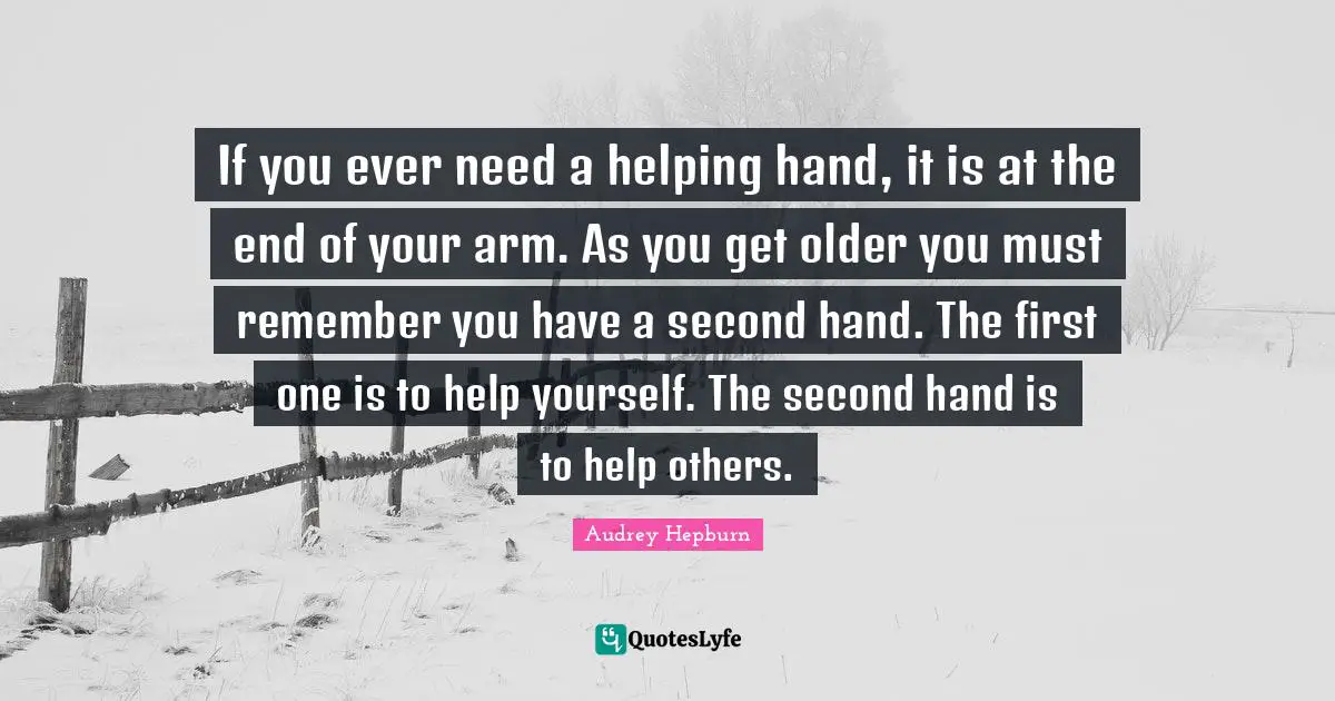 Audrey Hepburn Quotes: "If you ever need a helping hand, it is at the end of your arm. As you get older you must remember you have a second hand. The first one is to help yourself. The second hand is to help others."